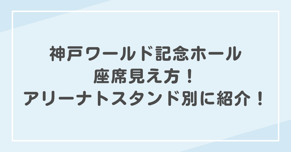 神戸ワールド記念ホール！見切れ席開放による注釈付き指定席！感想くうこブログ